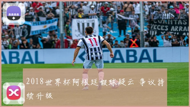 2018世界杯阿根廷假球疑云 争议持续升级
