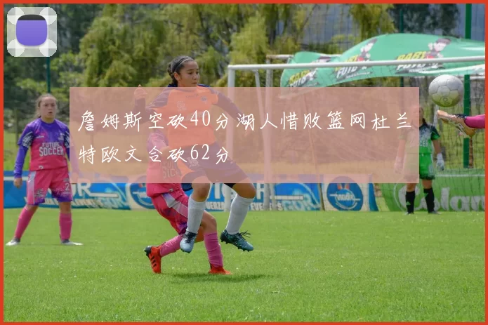 詹姆斯空砍40分湖人惜败篮网杜兰特欧文合砍62分