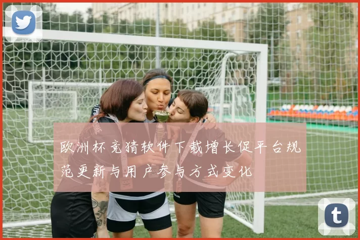 欧洲杯竞猜软件下载增长促平台规范更新与用户参与方式变化