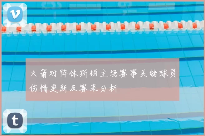 火箭对阵休斯顿主场赛事关键球员伤情更新及赛果分析