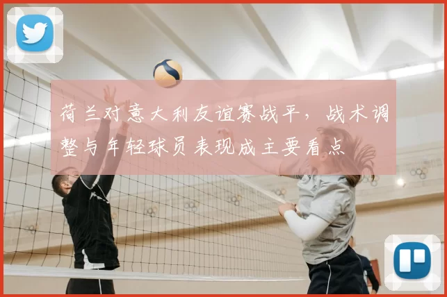 荷兰对意大利友谊赛战平,战术调整与年轻球员表现成主要看点