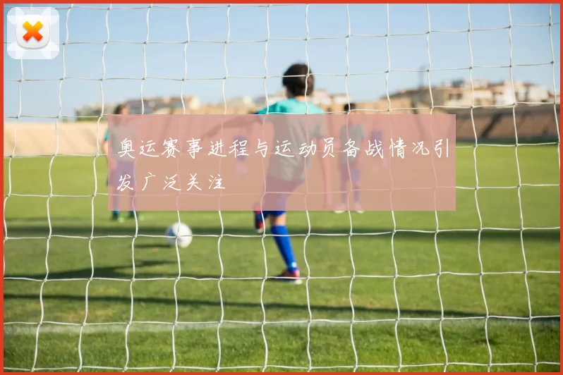 奥运赛事进程与运动员备战情况引发广泛关注