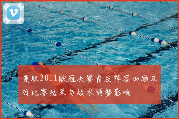 曼联2011欧冠决赛首发阵容回顾及对比赛结果与战术调整影响