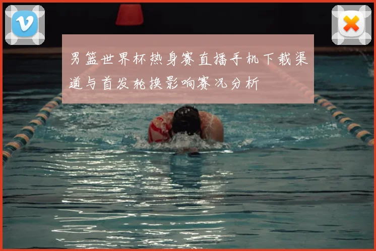 男篮世界杯热身赛直播手机下载渠道与首发轮换影响赛况分析