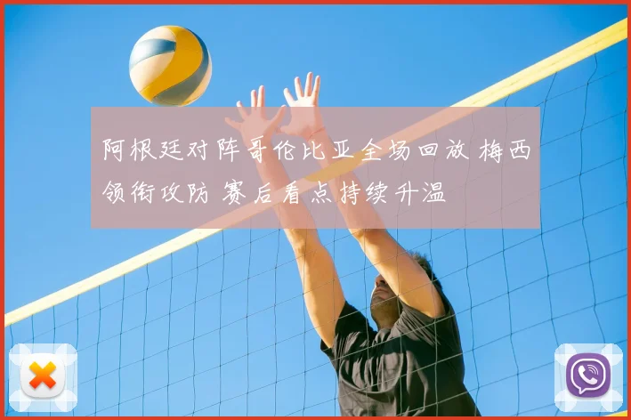 阿根廷对阵哥伦比亚全场回放 梅西领衔攻防 赛后看点持续升温