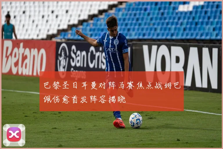巴黎圣日耳曼对阵马赛焦点战姆巴佩伤愈首发阵容揭晓