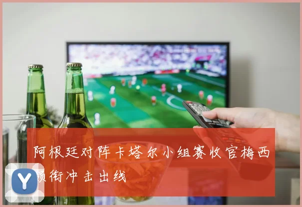 阿根廷对阵卡塔尔小组赛收官梅西领衔冲击出线