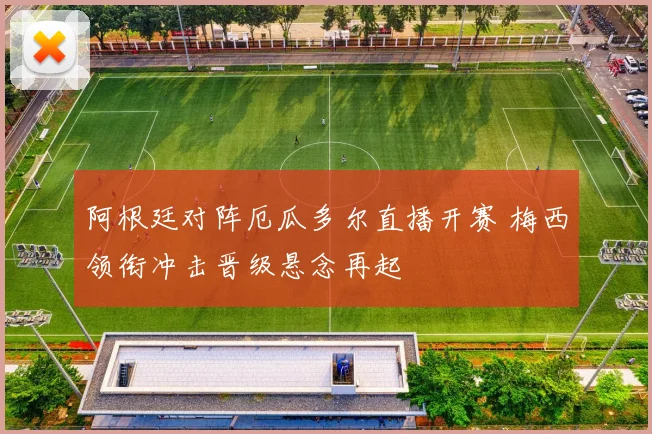 阿根廷对阵厄瓜多尔直播开赛 梅西领衔冲击晋级悬念再起