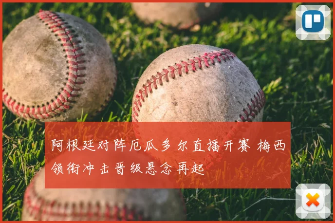 阿根廷对阵厄瓜多尔直播开赛 梅西领衔冲击晋级悬念再起