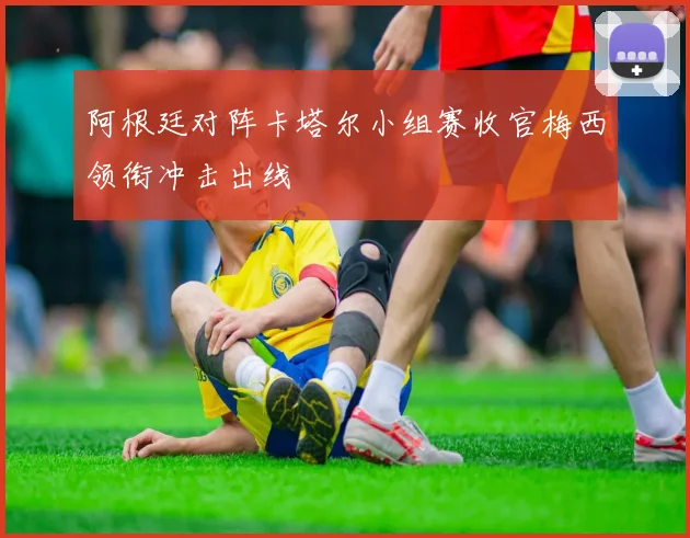 阿根廷对阵卡塔尔小组赛收官梅西领衔冲击出线