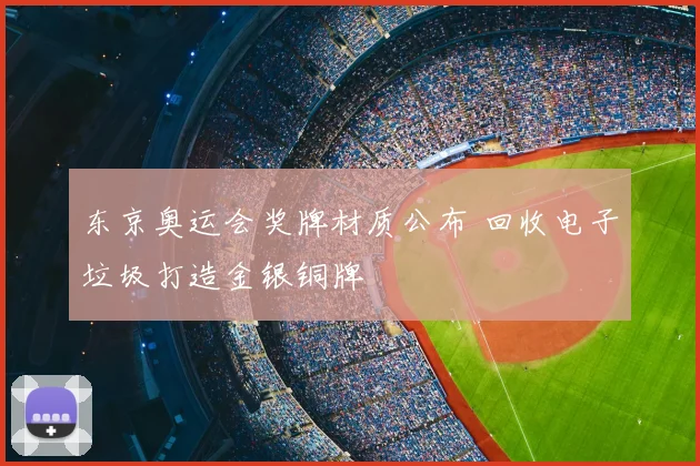东京奥运会奖牌材质公布 回收电子垃圾打造金银铜牌