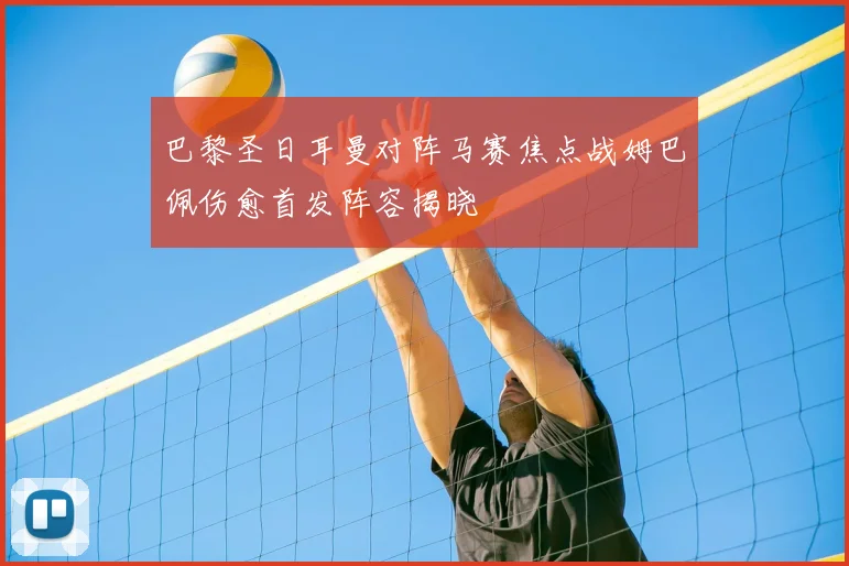 巴黎圣日耳曼对阵马赛焦点战姆巴佩伤愈首发阵容揭晓