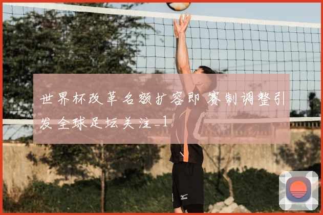 世界杯改革名额扩容即 赛制调整引发全球足坛关注_1