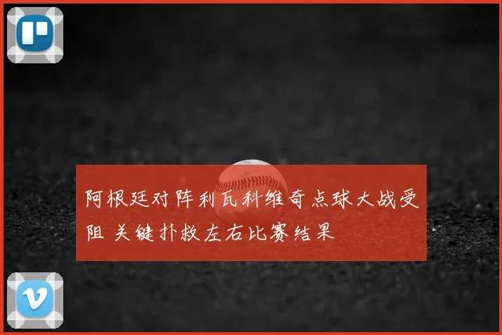 阿根廷对阵利瓦科维奇点球大战受阻 关键扑救左右比赛结果
