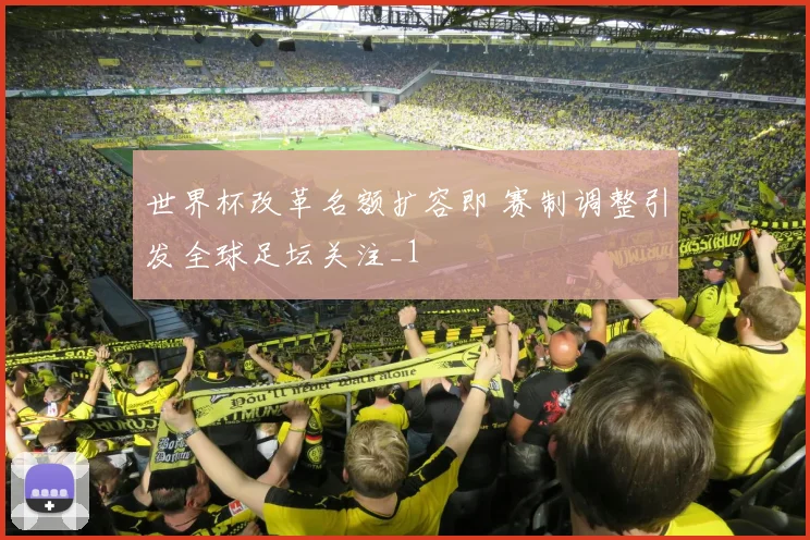 世界杯改革名额扩容即 赛制调整引发全球足坛关注_1