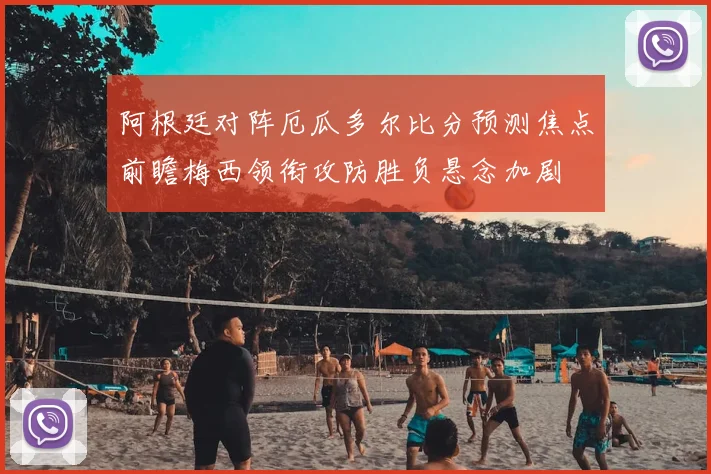 阿根廷对阵厄瓜多尔比分预测焦点前瞻梅西领衔攻防胜负悬念加剧