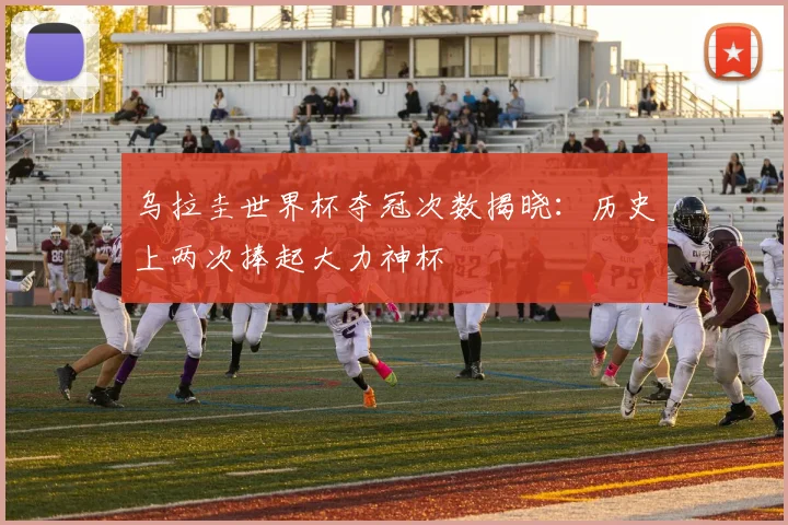 乌拉圭世界杯夺冠次数揭晓：历史上两次捧起大力神杯